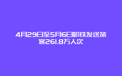 4月29日至5月6日哈铁发送旅客261.8万人次