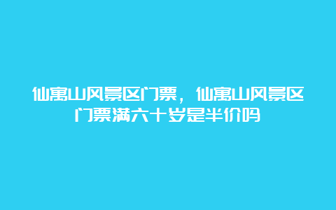 仙寓山风景区门票，仙寓山风景区门票满六十岁是半价吗