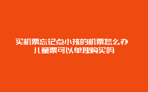 买机票忘记点小孩的机票怎么办 儿童票可以单独购买吗