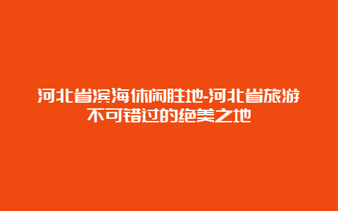 河北省滨海休闲胜地-河北省旅游不可错过的绝美之地