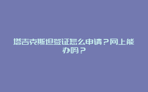 塔吉克斯坦签证怎么申请？网上能办吗？