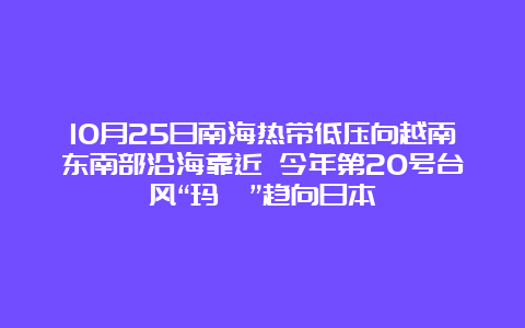 10月25日南海热带低压向越南东南部沿海靠近 今年第20号台风“玛瑙”趋向日本