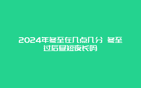 2024年冬至在几点几分 冬至过后昼短夜长吗