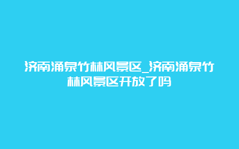 济南涌泉竹林风景区_济南涌泉竹林风景区开放了吗