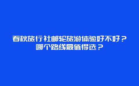 春秋旅行社邮轮旅游体验好不好？哪个路线最值得选？