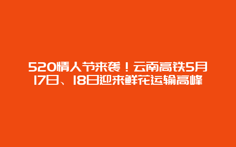 520情人节来袭！云南高铁5月17日、18日迎来鲜花运输高峰