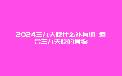 2024三九天吃什么补身体 适合三九天吃的食物