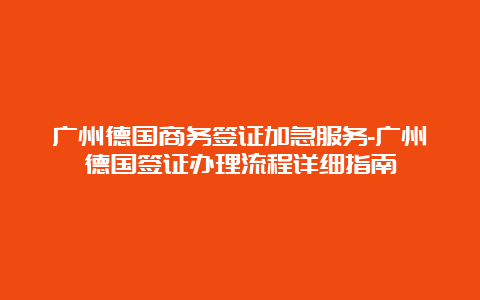 广州德国商务签证加急服务-广州德国签证办理流程详细指南