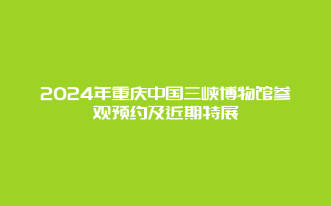 2024年重庆中国三峡博物馆参观预约及近期特展