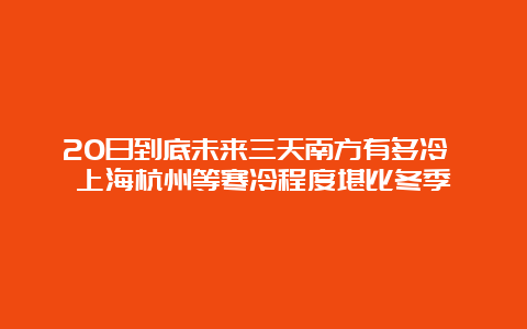 20日到底未来三天南方有多冷 上海杭州等寒冷程度堪比冬季