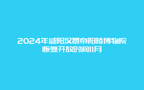 2024年咸阳汉景帝阳陵博物院恢复开放时间11月