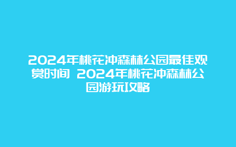 2024年桃花冲森林公园最佳观赏时间 2024年桃花冲森林公园游玩攻略