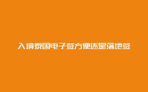 入境泰国电子签方便还是落地签