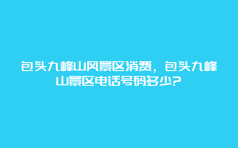 包头九峰山风景区消费，包头九峰山景区电话号码多少?