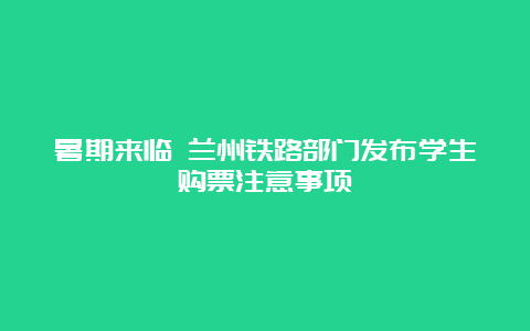 暑期来临 兰州铁路部门发布学生购票注意事项