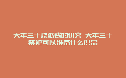 大年三十烧纸钱的讲究 大年三十祭祀可以准备什么供品