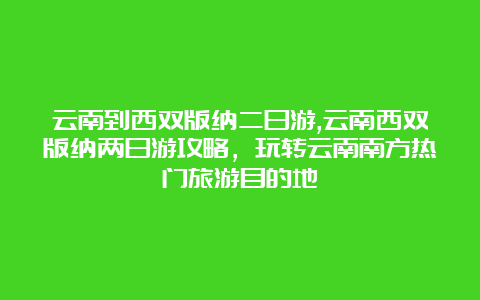 云南到西双版纳二日游,云南西双版纳两日游攻略，玩转云南南方热门旅游目的地