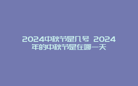 2024中秋节是几号 2024年的中秋节是在哪一天