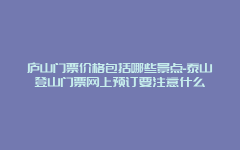 庐山门票价格包括哪些景点-泰山登山门票网上预订要注意什么