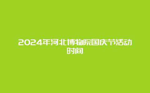 2024年河北博物院国庆节活动时间