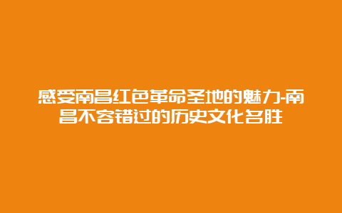 感受南昌红色革命圣地的魅力-南昌不容错过的历史文化名胜