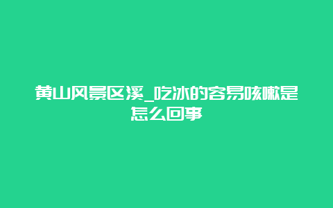 黄山风景区溪_吃冰的容易咳嗽是怎么回事