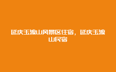 延庆玉渡山风景区住宿，延庆玉渡山民宿