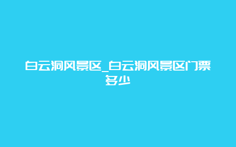 白云洞风景区_白云洞风景区门票多少