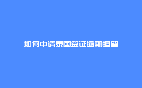 如何申请泰国签证逾期逗留