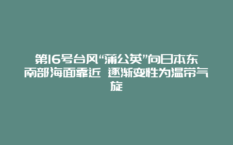 第16号台风“蒲公英”向日本东南部海面靠近 逐渐变性为温带气旋