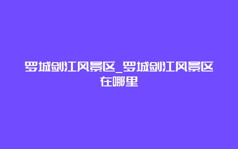 罗城剑江风景区_罗城剑江风景区在哪里