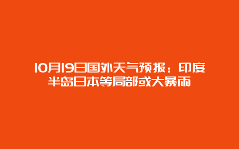 10月19日国外天气预报：印度半岛日本等局部或大暴雨