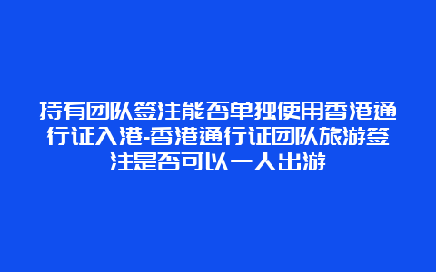 持有团队签注能否单独使用香港通行证入港-香港通行证团队旅游签注是否可以一人出游