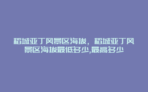 稻城亚丁风景区海拔，稻城亚丁风景区海拔最低多少,最高多少