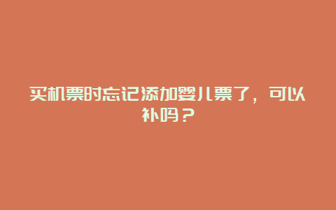 买机票时忘记添加婴儿票了，可以补吗？