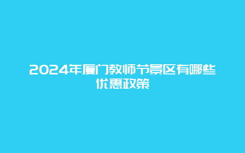 2024年厦门教师节景区有哪些优惠政策