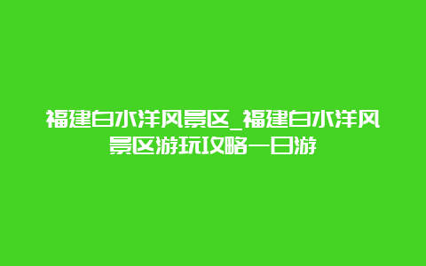 福建白水洋风景区_福建白水洋风景区游玩攻略一日游