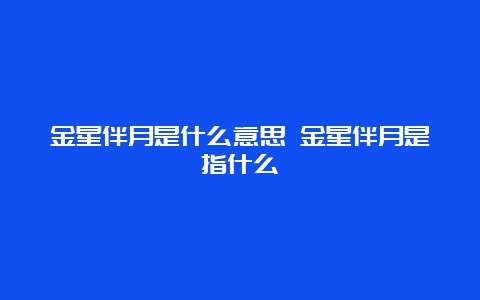 金星伴月是什么意思 金星伴月是指什么