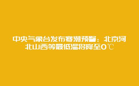 中央气象台发布寒潮预警：北京河北山西等最低温将降至0℃