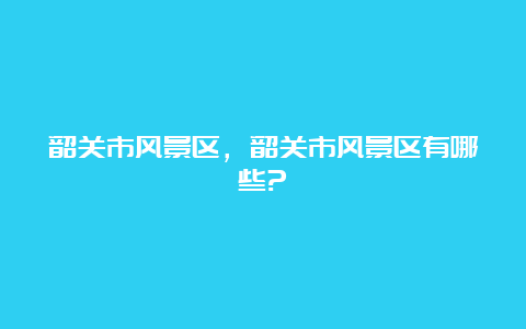 韶关市风景区，韶关市风景区有哪些?