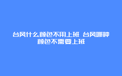 台风什么颜色不用上班 台风哪种颜色不需要上班