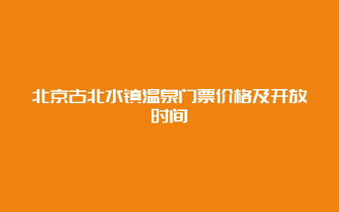 北京古北水镇温泉门票价格及开放时间