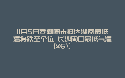 11月5日寒潮周末抵达湖南最低温将跌至个位 长沙周日最低气温仅6℃