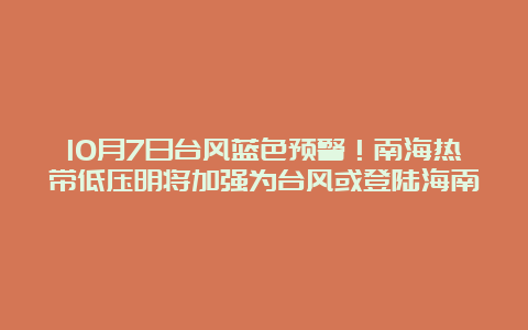 10月7日台风蓝色预警！南海热带低压明将加强为台风或登陆海南