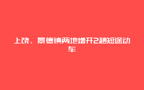 上饶、景德镇两地增开2趟短途动车