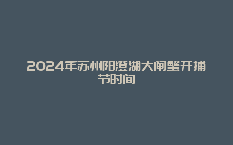 2024年苏州阳澄湖大闸蟹开捕节时间