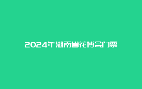 2024年湖南省花博会门票