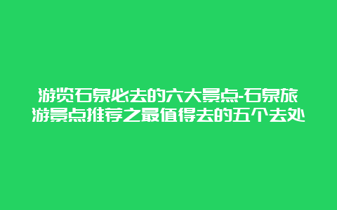 游览石泉必去的六大景点-石泉旅游景点推荐之最值得去的五个去处