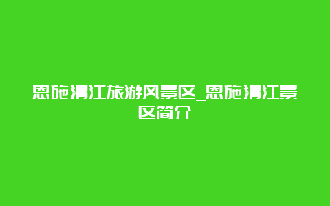 恩施清江旅游风景区_恩施清江景区简介