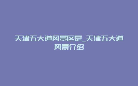 天津五大道风景区是_天津五大道风景介绍